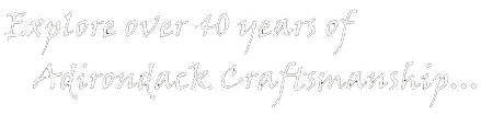 Explore over 40 years of Adirondack Craftsmanship... Explore over 40 years of Adirondack Craftsmanship...